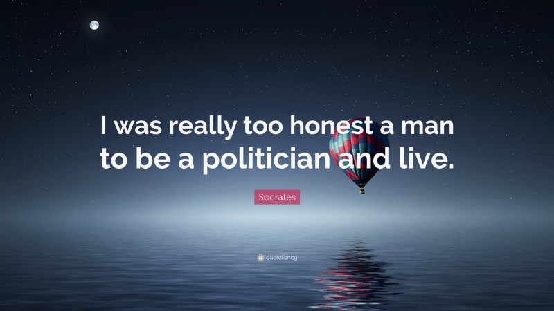 Socrates Quote: “I was really too honest a man to be a politician and live.”