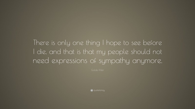 Golda Meir Quote: “There is only one thing I hope to see before I die, and that is that my people should not need expressions of sympathy anymore.”