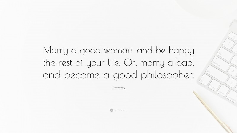 Socrates Quote: “Marry a good woman, and be happy the rest of your life. Or, marry a bad, and become a good philosopher.”