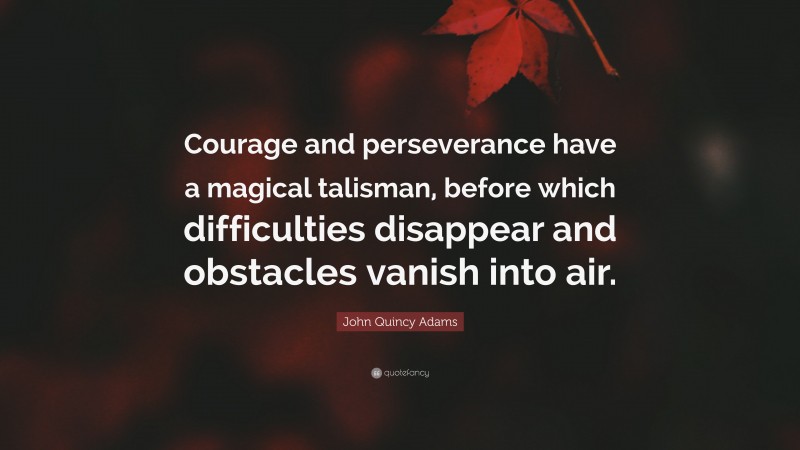 John Quincy Adams Quote: “Courage and perseverance have a magical talisman, before which difficulties disappear and obstacles vanish into air.”