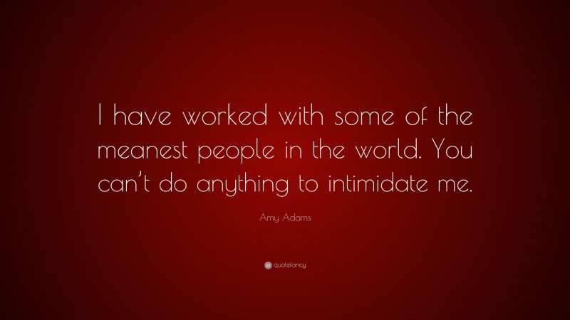Amy Adams Quote: “I have worked with some of the meanest people in the world. You can’t do anything to intimidate me.”