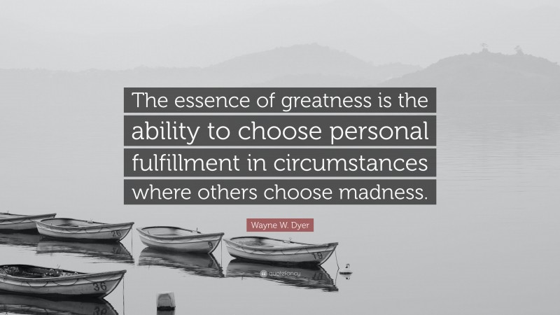 Wayne W. Dyer Quote: “The essence of greatness is the ability to choose personal fulfillment in circumstances where others choose madness.”