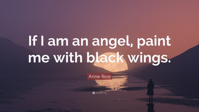 Anne Rice Quote: “If I am an angel, paint me with black wings.”