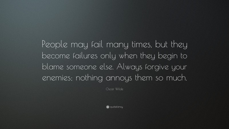 Oscar Wilde Quote: “People may fail many times, but they become failures only when they begin to blame someone else. Always forgive your enemies; nothing annoys them so much.”