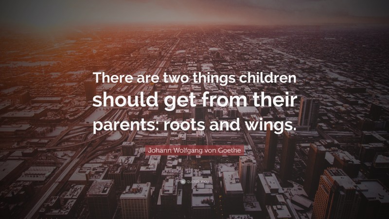 Johann Wolfgang von Goethe Quote: “There are two things children should get from their parents: roots and wings.”
