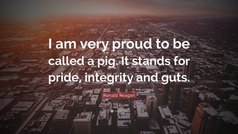 Ronald Reagan Quote: “I am very proud to be called a pig. It stands for pride, integrity and guts.”