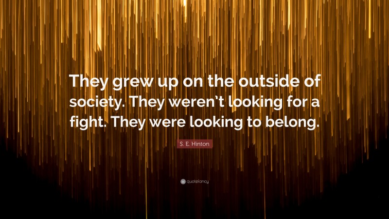 S. E. Hinton Quote: “They grew up on the outside of society. They weren’t looking for a fight. They were looking to belong.”