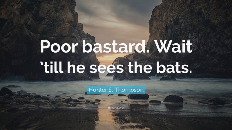 Hunter S. Thompson Quote: “Poor bastard. Wait ’till he sees the bats.”