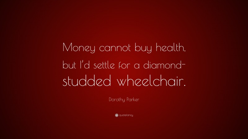 Dorothy Parker Quote: “Money cannot buy health, but I’d settle for a diamond-studded wheelchair.”