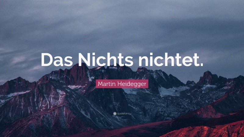 Martin Heidegger Quote: “Das Nichts nichtet.”