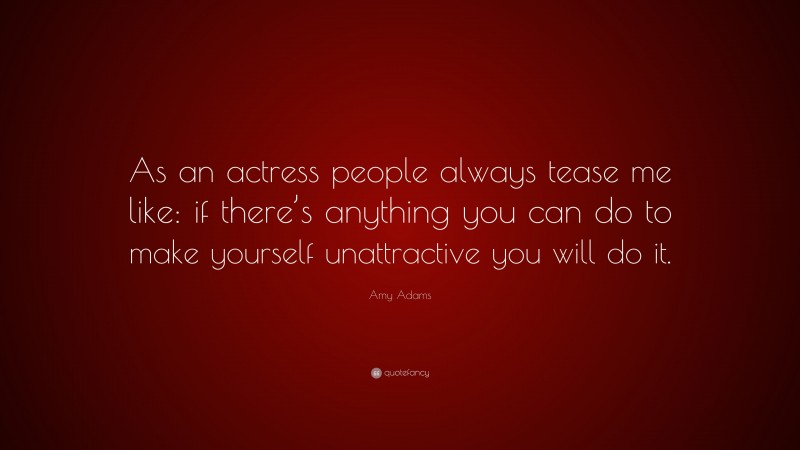 Amy Adams Quote: “As an actress people always tease me like: if there’s anything you can do to make yourself unattractive you will do it.”