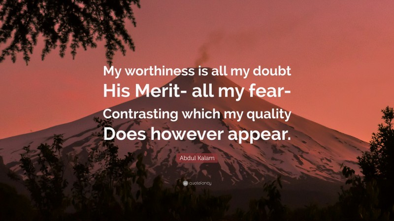 Abdul Kalam Quote: “My worthiness is all my doubt His Merit- all my fear- Contrasting which my quality Does however appear.”