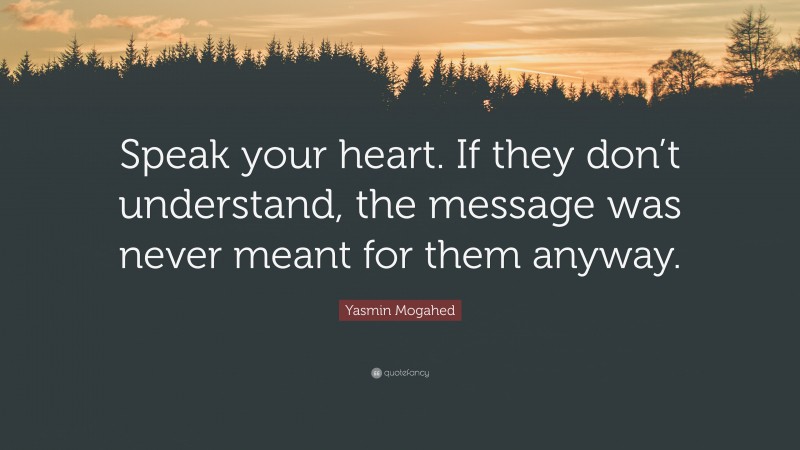 Yasmin Mogahed Quote: “Speak your heart. If they don’t understand, the message was never meant for them anyway.”