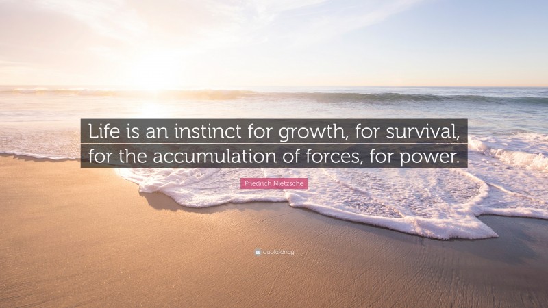 Friedrich Nietzsche Quote: “Life is an instinct for growth, for survival, for the accumulation of forces, for power.”