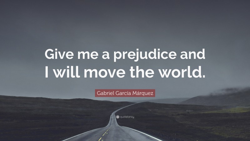 Gabriel Garcí­a Márquez Quote: “Give me a prejudice and I will move the world.”