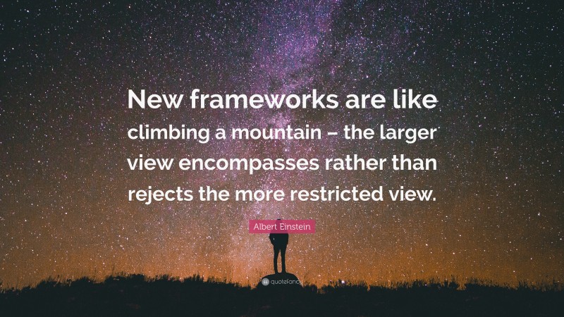 Albert Einstein Quote: “New frameworks are like climbing a mountain – the larger view encompasses rather than rejects the more restricted view.”