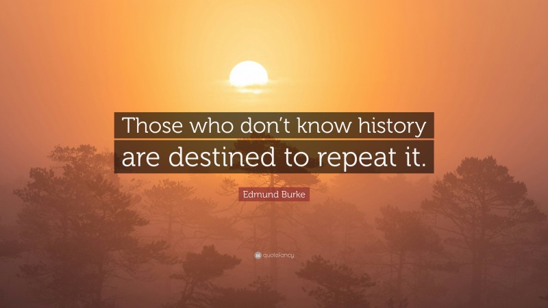Edmund Burke Quote: “Those who don’t know history are destined to repeat it.”