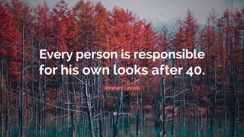 Abraham Lincoln Quote: “Every person is responsible for his own looks after 40.”