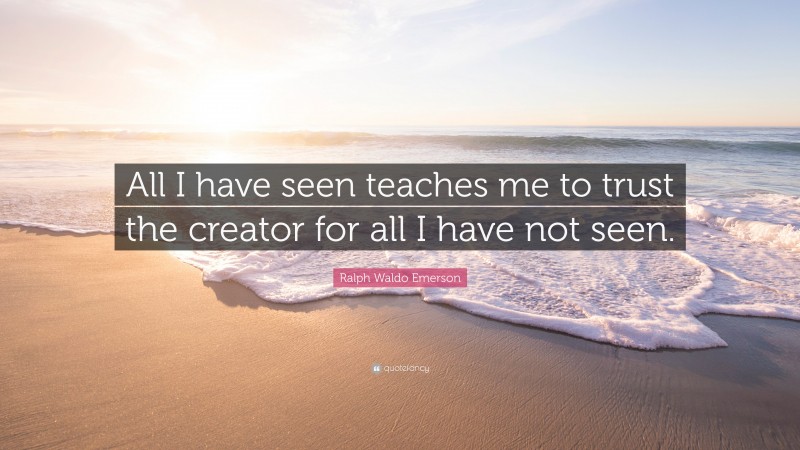 Ralph Waldo Emerson Quote: “All I have seen teaches me to trust the creator for all I have not seen.”