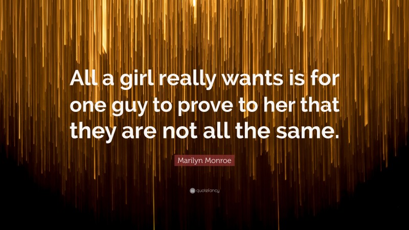 Marilyn Monroe Quote: “All a girl really wants is for one guy to prove to her that they are not all the same.”