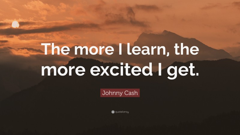 Johnny Cash Quote: “The more I learn, the more excited I get.”