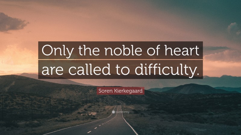 Soren Kierkegaard Quote: “Only the noble of heart are called to difficulty.”