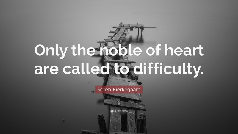 Soren Kierkegaard Quote: “Only the noble of heart are called to difficulty.”