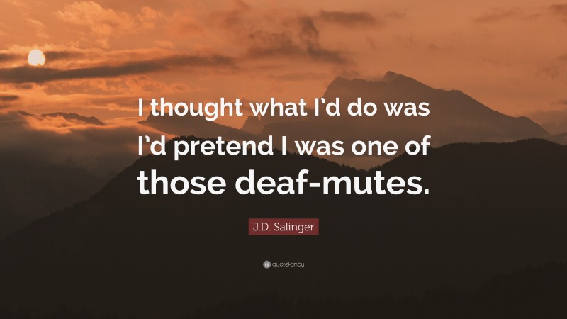 J.D. Salinger Quote: “I thought what I’d do was I’d pretend I was one of those deaf-mutes.”