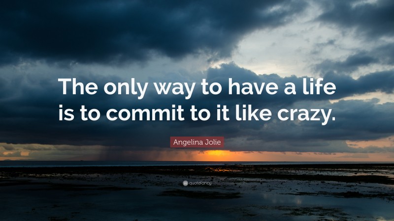 Angelina Jolie Quote: “The only way to have a life is to commit to it like crazy.”