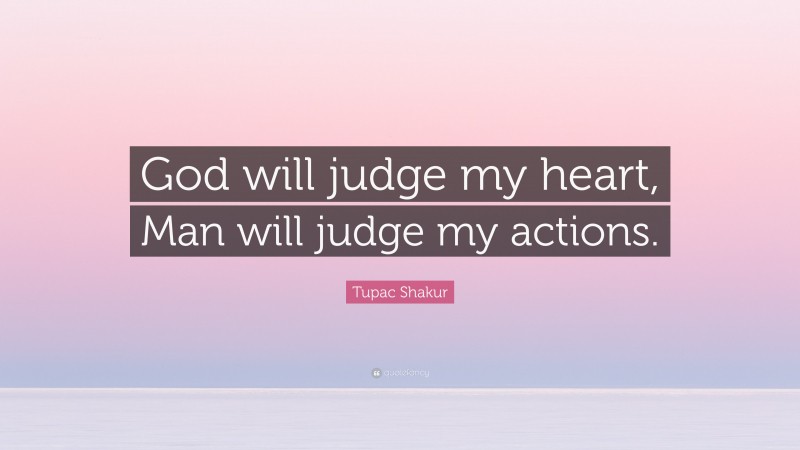 Tupac Shakur Quote: “God will judge my heart, Man will judge my actions.”