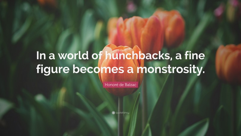 Honoré de Balzac Quote: “In a world of hunchbacks, a fine figure becomes a monstrosity.”