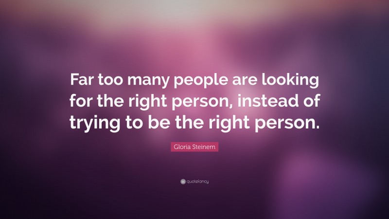 Gloria Steinem Quote: “Far too many people are looking for the right person, instead of trying to be the right person.”