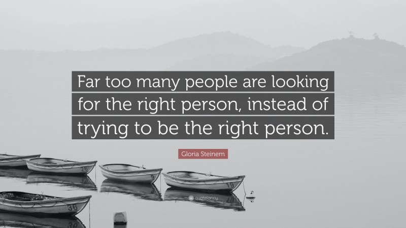 Gloria Steinem Quote: “Far too many people are looking for the right person, instead of trying to be the right person.”