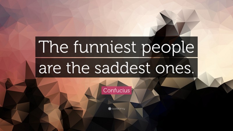 Confucius Quote: “The funniest people are the saddest ones.”