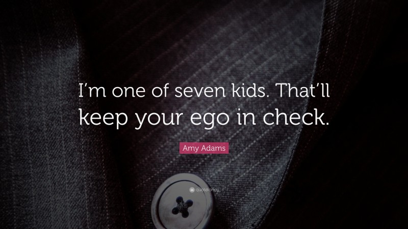 Amy Adams Quote: “I’m one of seven kids. That’ll keep your ego in check.”
