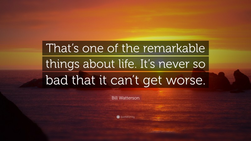 Bill Watterson Quote: “That’s one of the remarkable things about life. It’s never so bad that it can’t get worse.”