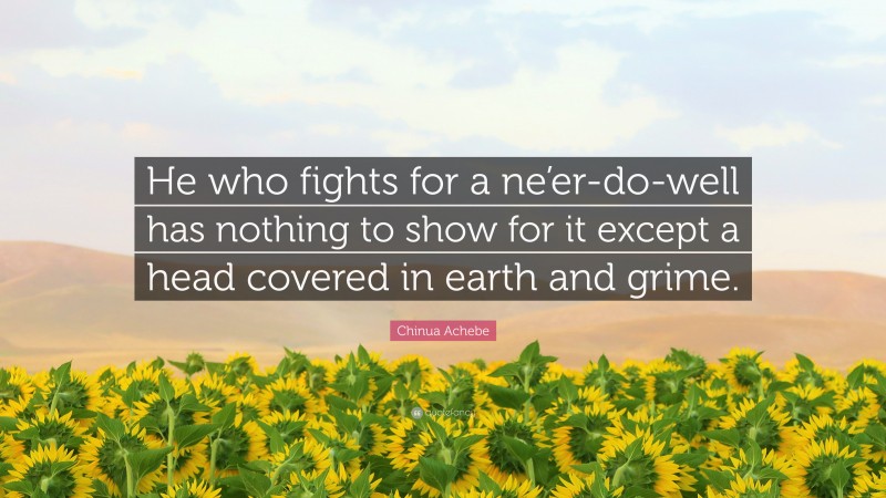 Chinua Achebe Quote: “He who fights for a ne’er-do-well has nothing to show for it except a head covered in earth and grime.”