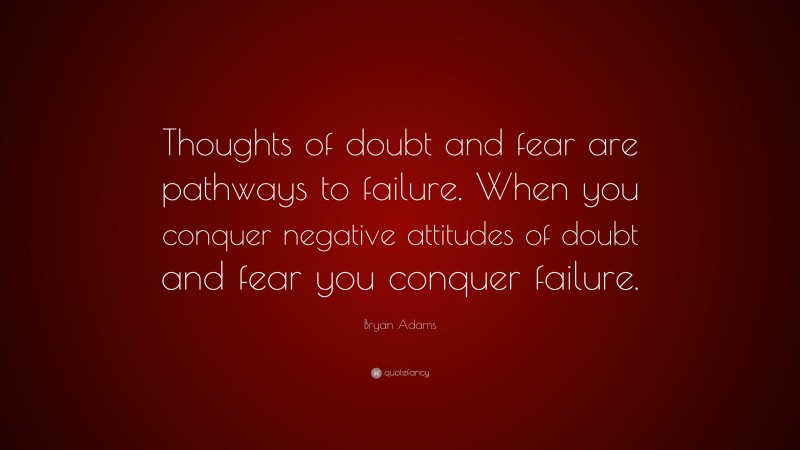 Bryan Adams Quote: “Thoughts of doubt and fear are pathways to failure. When you conquer negative attitudes of doubt and fear you conquer failure.”