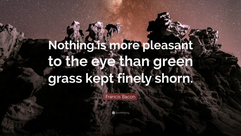 Francis Bacon Quote: “Nothing is more pleasant to the eye than green grass kept finely shorn.”