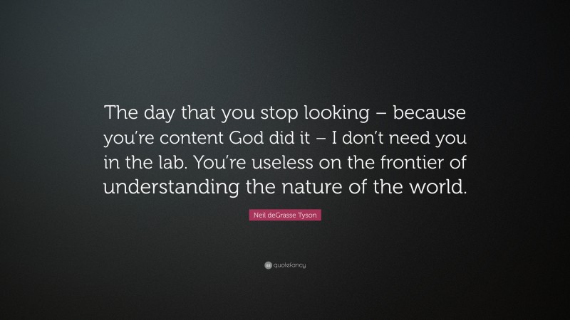 Neil deGrasse Tyson Quote: “The day that you stop looking – because you’re content God did it – I don’t need you in the lab. You’re useless on the frontier of understanding the nature of the world.”