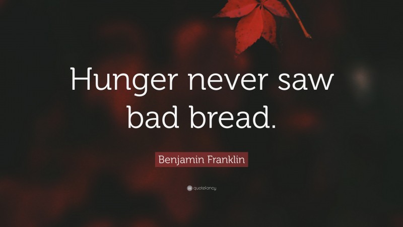 Benjamin Franklin Quote: “Hunger never saw bad bread.”