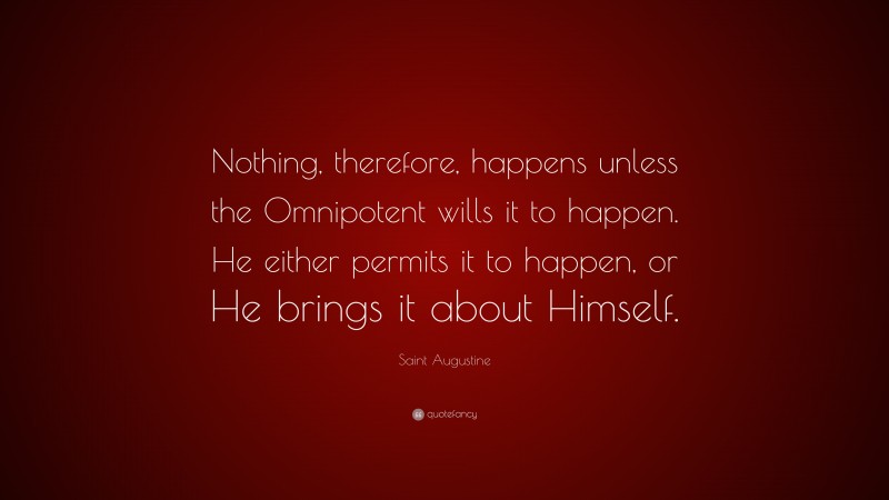 Saint Augustine Quote: “Nothing, therefore, happens unless the Omnipotent wills it to happen. He either permits it to happen, or He brings it about Himself.”