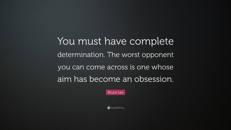 Bruce Lee Quote: “You must have complete determination. The worst opponent you can come across is one whose aim has become an obsession.”