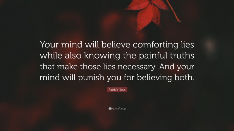 Patrick Ness Quote: “Your mind will believe comforting lies while also knowing the painful truths that make those lies necessary. And your mind will punish you for believing both.”