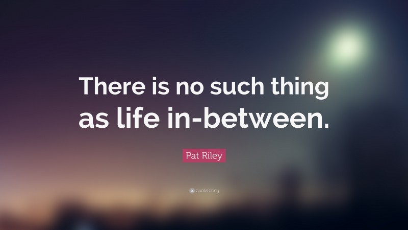 Pat Riley Quote: “There is no such thing as life in-between.”