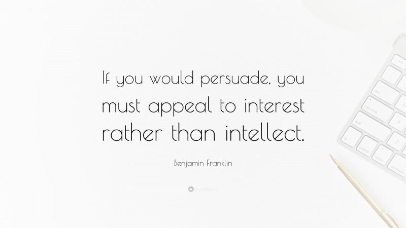 Benjamin Franklin Quote: “If you would persuade, you must appeal to interest rather than intellect.”