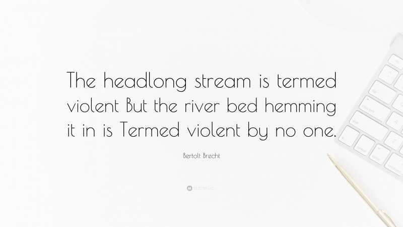 Bertolt Brecht Quote: “The headlong stream is termed violent But the river bed hemming it in is Termed violent by no one.”