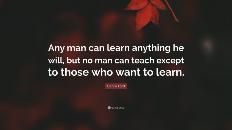 Henry Ford Quote: “Any man can learn anything he will, but no man can teach except to those who want to learn.”