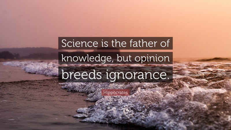 Hippocrates Quote: “Science is the father of knowledge, but opinion breeds ignorance.”