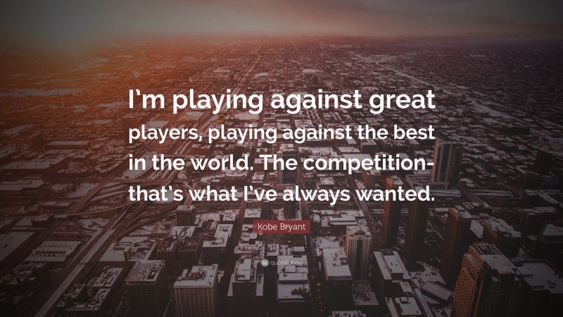 Kobe Bryant Quote: “I’m playing against great players, playing against the best in the world. The competition-that’s what I’ve always wanted.”